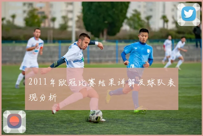 2011年欧冠比赛结果详解及球队表现分析