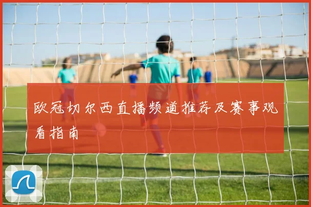 欧冠切尔西直播频道推荐及赛事观看指南