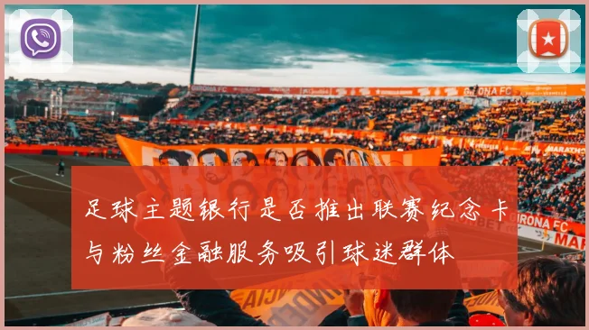 足球主题银行是否推出联赛纪念卡与粉丝金融服务吸引球迷群体