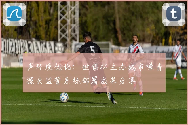 声环境优化：世俱杯主办城市噪音源头监管系统部署成果分享