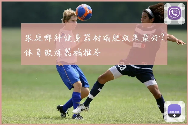 家庭哪种健身器材减肥效果最好？体育锻炼器械推荐