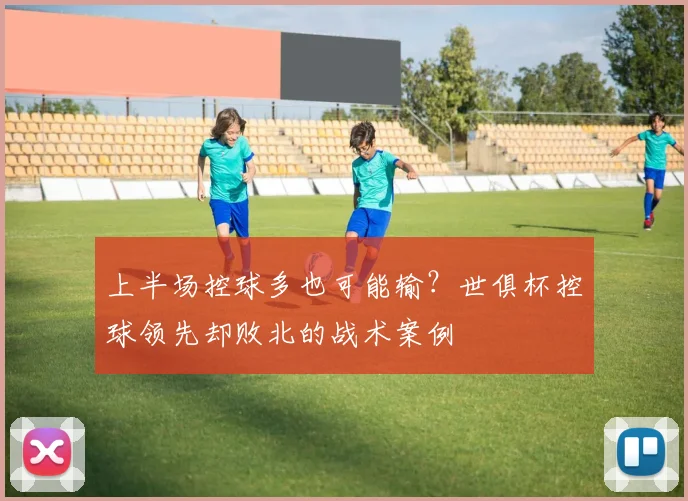 上半场控球多也可能输？世俱杯控球领先却败北的战术案例