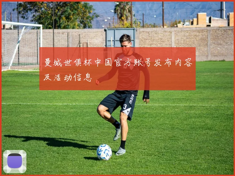 曼城世俱杯中国官方账号发布内容及活动信息